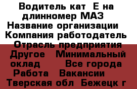 Водитель кат. Е на длинномер МАЗ › Название организации ­ Компания-работодатель › Отрасль предприятия ­ Другое › Минимальный оклад ­ 1 - Все города Работа » Вакансии   . Тверская обл.,Бежецк г.